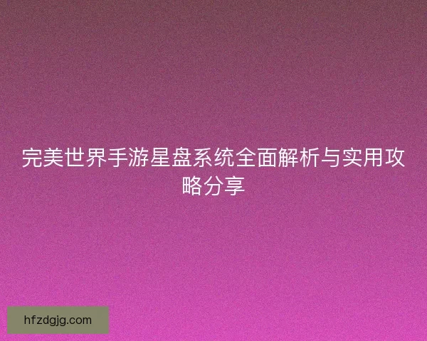 完美世界手游星盘系统全面解析与实用攻略分享