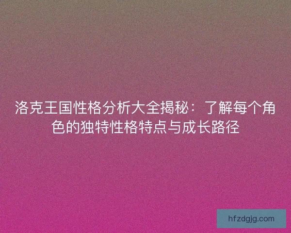 洛克王国性格分析大全揭秘：了解每个角色的独特性格特点与成长路径