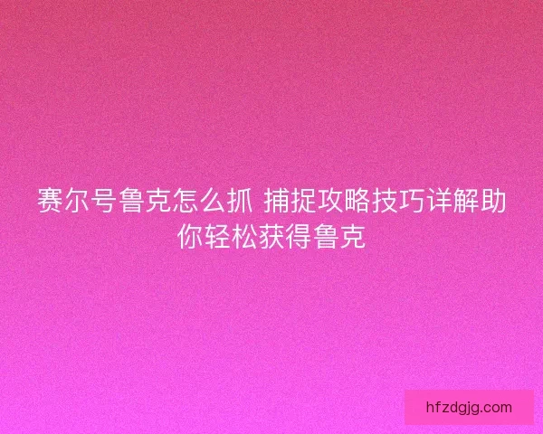 赛尔号鲁克怎么抓 捕捉攻略技巧详解助你轻松获得鲁克