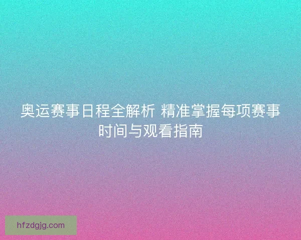 奥运赛事日程全解析 精准掌握每项赛事时间与观看指南