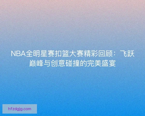 NBA全明星赛扣篮大赛精彩回顾：飞跃巅峰与创意碰撞的完美盛宴