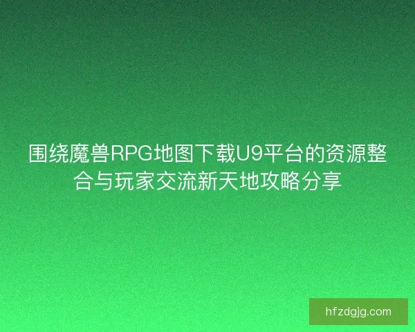 围绕魔兽RPG地图下载U9平台的资源整合与玩家交流新天地攻略分享