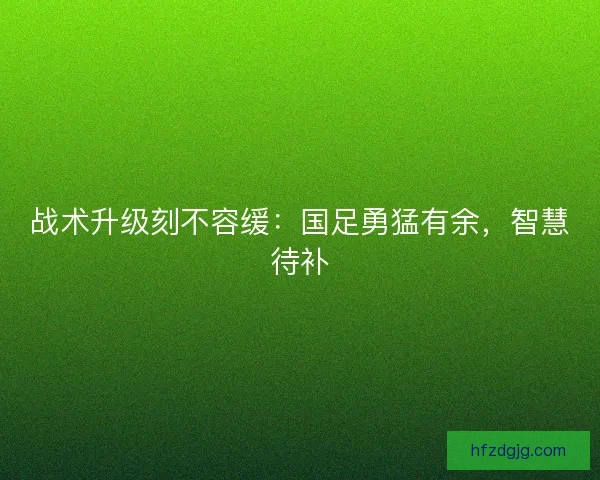 战术升级刻不容缓：国足勇猛有余，智慧待补