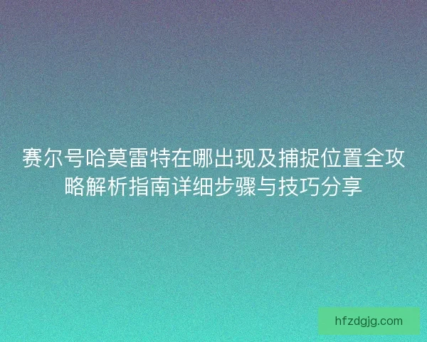 赛尔号哈莫雷特在哪出现及捕捉位置全攻略解析指南详细步骤与技巧分享