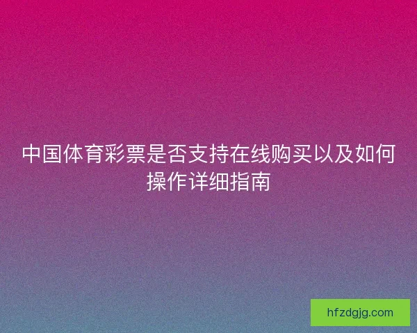 中国体育彩票是否支持在线购买以及如何操作详细指南