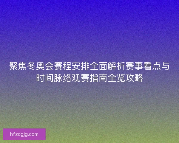聚焦冬奥会赛程安排全面解析赛事看点与时间脉络观赛指南全览攻略