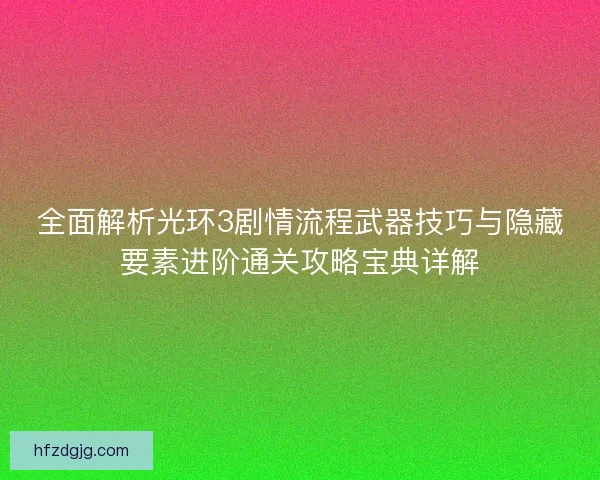 全面解析光环3剧情流程武器技巧与隐藏要素进阶通关攻略宝典详解