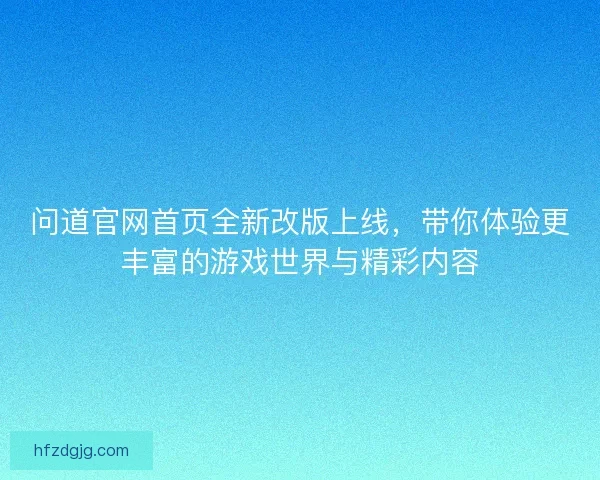 问道官网首页全新改版上线，带你体验更丰富的游戏世界与精彩内容
