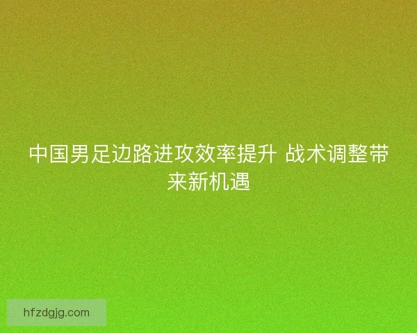中国男足边路进攻效率提升 战术调整带来新机遇