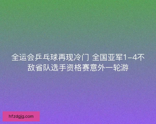 全运会乒乓球再现冷门 全国亚军1-4不敌省队选手资格赛意外一轮游