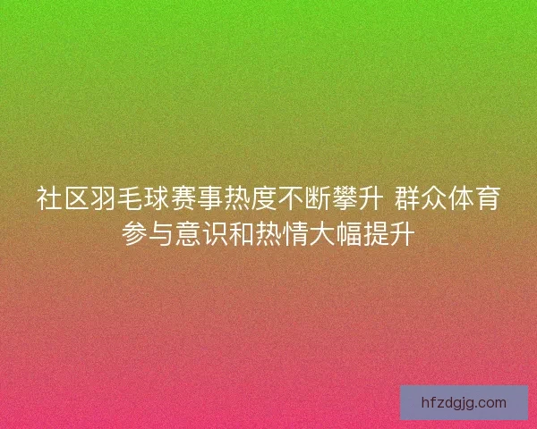 社区羽毛球赛事热度不断攀升 群众体育参与意识和热情大幅提升