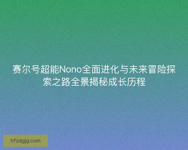 赛尔号超能Nono全面进化与未来冒险探索之路全景揭秘成长历程