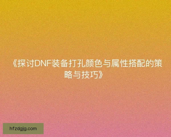 《探讨DNF装备打孔颜色与属性搭配的策略与技巧》
