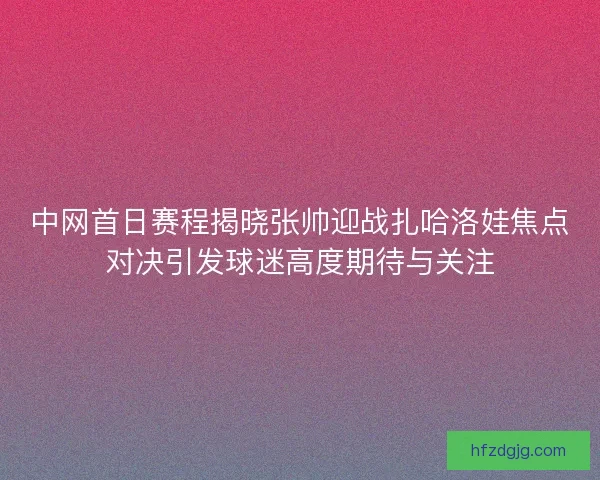 中网首日赛程揭晓张帅迎战扎哈洛娃焦点对决引发球迷高度期待与关注
