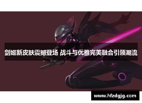 剑姬新皮肤震撼登场 战斗与优雅完美融合引领潮流