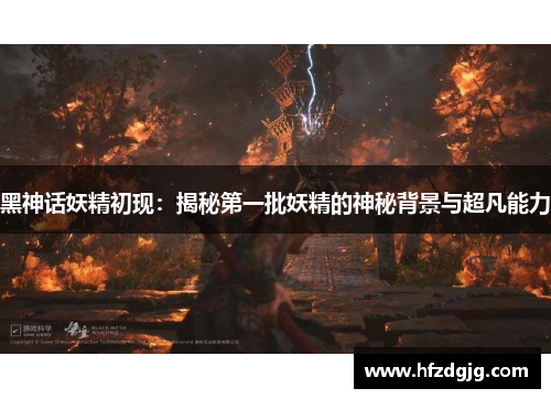 黑神话妖精初现：揭秘第一批妖精的神秘背景与超凡能力