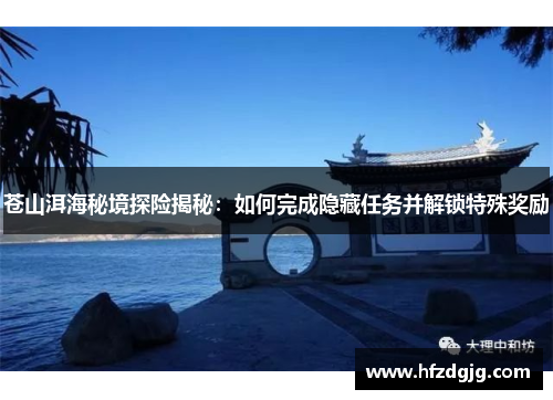 苍山洱海秘境探险揭秘：如何完成隐藏任务并解锁特殊奖励