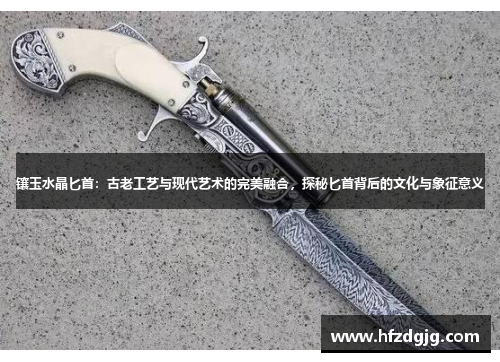 镶玉水晶匕首：古老工艺与现代艺术的完美融合，探秘匕首背后的文化与象征意义